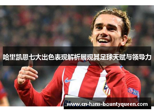 哈里凯恩七大出色表现解析展现其足球天赋与领导力