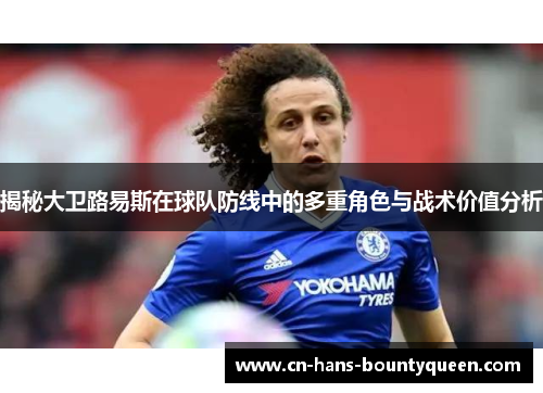 揭秘大卫路易斯在球队防线中的多重角色与战术价值分析 揭秘大卫路易斯在球队防线中的多重角色与战术价值分析