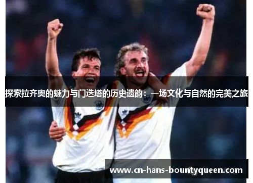 探索拉齐奥的魅力与门迭塔的历史遗韵：一场文化与自然的完美之旅
