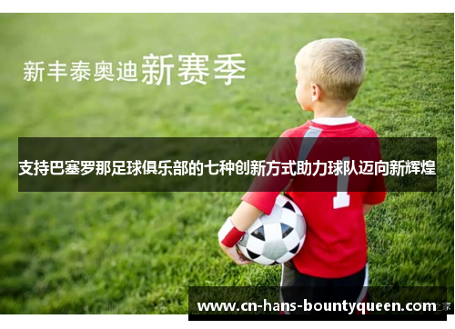 支持巴塞罗那足球俱乐部的七种创新方式助力球队迈向新辉煌 支持巴塞罗那足球俱乐部的七种创新方式助力球队迈向新辉煌