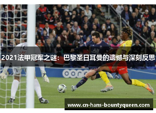 2021法甲冠军之谜:巴黎圣日耳曼的遗憾与深刻反思 2021法甲冠军之谜:巴黎圣日耳曼的遗憾与深刻反思
