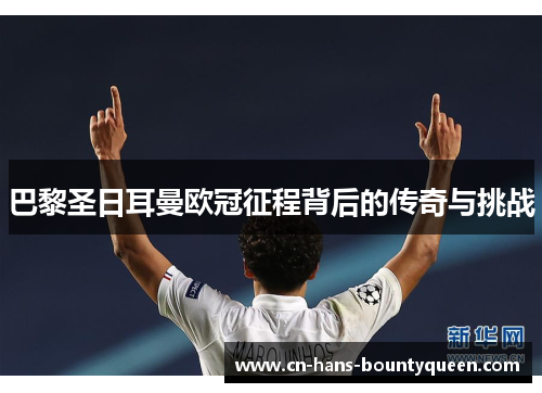 巴黎圣日耳曼欧冠征程背后的传奇与挑战 巴黎圣日耳曼欧冠征程背后的传奇与挑战