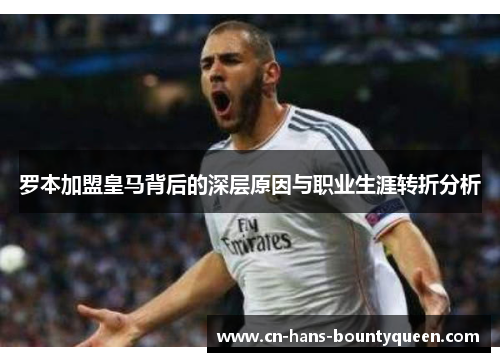 罗本加盟皇马背后的深层原因与职业生涯转折分析