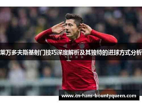 莱万多夫斯基射门技巧深度解析及其独特的进球方式分析