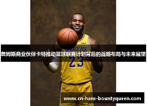 詹姆斯商业伙伴卡特推动篮球联赛计划背后的战略布局与未来展望