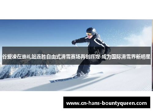 谷爱凌在崇礼站连胜自由式滑雪赛场再创辉煌 成为国际滑雪界新明星 谷爱凌在崇礼站连胜自由式滑雪赛场再创辉煌 成为国际滑雪界新明星