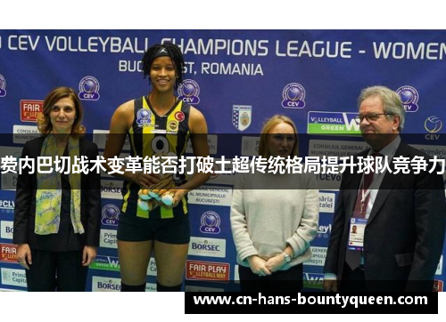 费内巴切战术变革能否打破土超传统格局提升球队竞争力 费内巴切战术变革能否打破土超传统格局提升球队竞争力