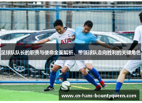 足球队队长的职责与使命全面解析,带领球队走向胜利的关键角色 足球队队长的职责与使命全面解析,带领球队走向胜利的关键角色