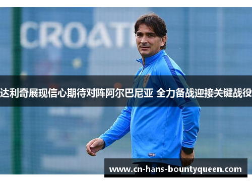 达利奇展现信心期待对阵阿尔巴尼亚 全力备战迎接关键战役
