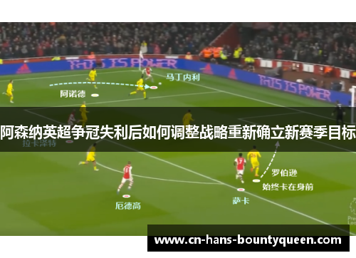 阿森纳英超争冠失利后如何调整战略重新确立新赛季目标