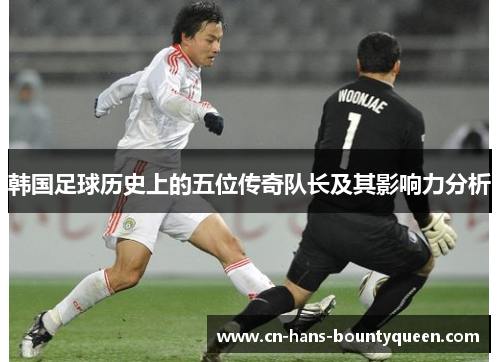 韩国足球历史上的五位传奇队长及其影响力分析