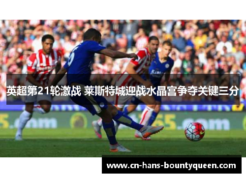 英超第21轮激战 莱斯特城迎战水晶宫争夺关键三分