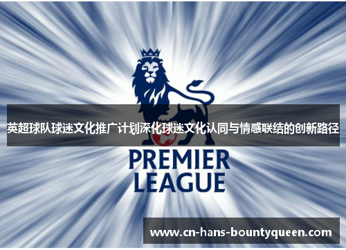 英超球队球迷文化推广计划深化球迷文化认同与情感联结的创新路径