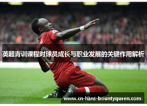 英超青训课程对球员成长与职业发展的关键作用解析
