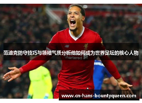 范迪克防守技巧与领袖气质分析他如何成为世界足坛的核心人物