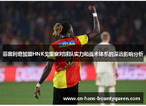 菲奥利奇加盟HNK戈里察对球队实力和战术体系的深远影响分析