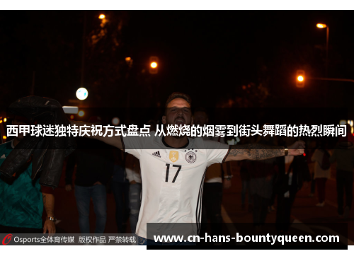 西甲球迷独特庆祝方式盘点 从燃烧的烟雾到街头舞蹈的热烈瞬间