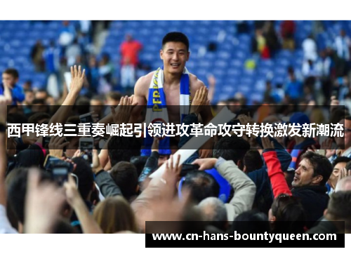 西甲锋线三重奏崛起引领进攻革命攻守转换激发新潮流