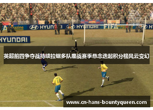 英超前四争夺战持续拉锯多队鏖战赛季悬念迭起积分榜风云变幻