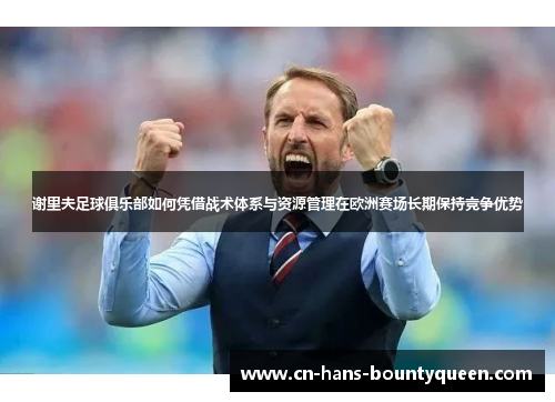 谢里夫足球俱乐部如何凭借战术体系与资源管理在欧洲赛场长期保持竞争优势