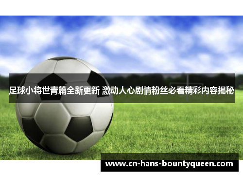 足球小将世青篇全新更新 激动人心剧情粉丝必看精彩内容揭秘