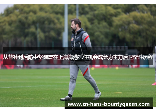 从替补到后防中坚魏震在上海海港抓住机会成长为主力后卫奋斗历程 从替补到后防中坚魏震在上海海港抓住机会成长为主力后卫奋斗历程