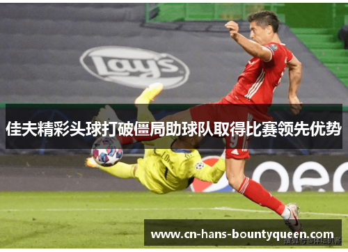 佳夫精彩头球打破僵局助球队取得比赛领先优势