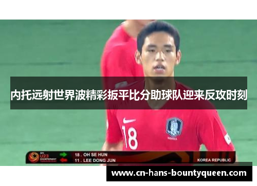 内托远射世界波精彩扳平比分助球队迎来反攻时刻 内托远射世界波精彩扳平比分助球队迎来反攻时刻