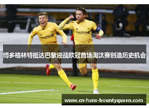 博多格林特抵达巴黎迎战欧冠首场淘汰赛创造历史机会