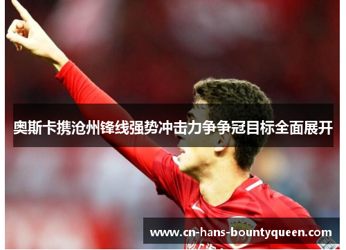 奥斯卡携沧州锋线强势冲击力争争冠目标全面展开 奥斯卡携沧州锋线强势冲击力争争冠目标全面展开