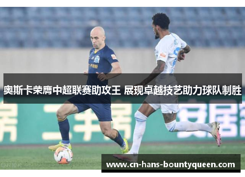 奥斯卡荣膺中超联赛助攻王 展现卓越技艺助力球队制胜 奥斯卡荣膺中超联赛助攻王 展现卓越技艺助力球队制胜