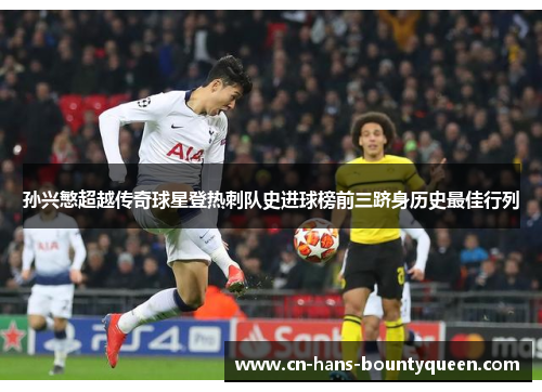 孙兴慜超越传奇球星登热刺队史进球榜前三跻身历史最佳行列 孙兴慜超越传奇球星登热刺队史进球榜前三跻身历史最佳行列