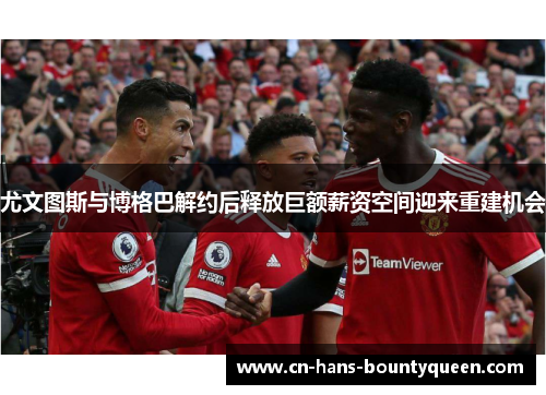 尤文图斯与博格巴解约后释放巨额薪资空间迎来重建机会 尤文图斯与博格巴解约后释放巨额薪资空间迎来重建机会
