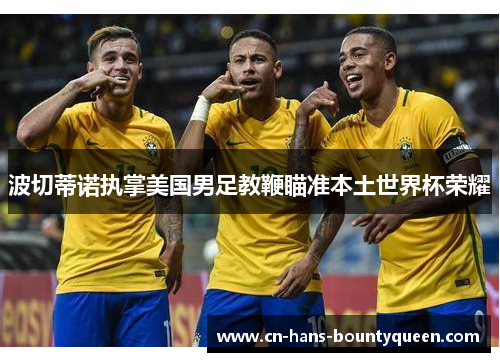波切蒂诺执掌美国男足教鞭瞄准本土世界杯荣耀 波切蒂诺执掌美国男足教鞭瞄准本土世界杯荣耀