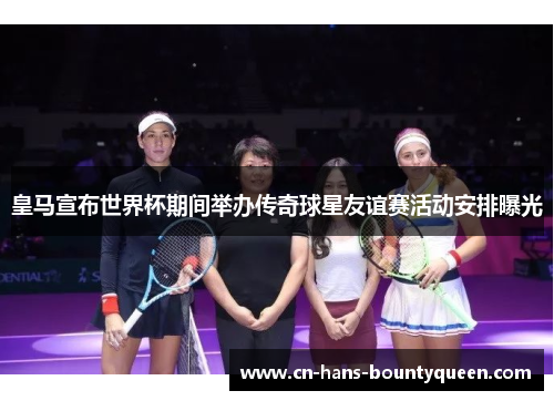 皇马宣布世界杯期间举办传奇球星友谊赛活动安排曝光 皇马宣布世界杯期间举办传奇球星友谊赛活动安排曝光