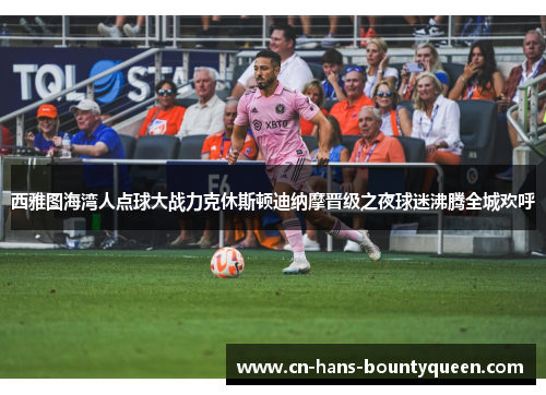 西雅图海湾人点球大战力克休斯顿迪纳摩晋级之夜球迷沸腾全城欢呼