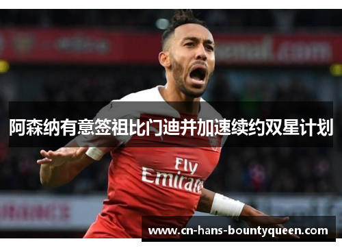 阿森纳有意签祖比门迪并加速续约双星计划