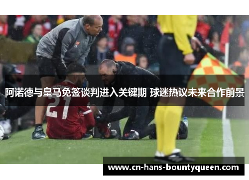 阿诺德与皇马免签谈判进入关键期 球迷热议未来合作前景