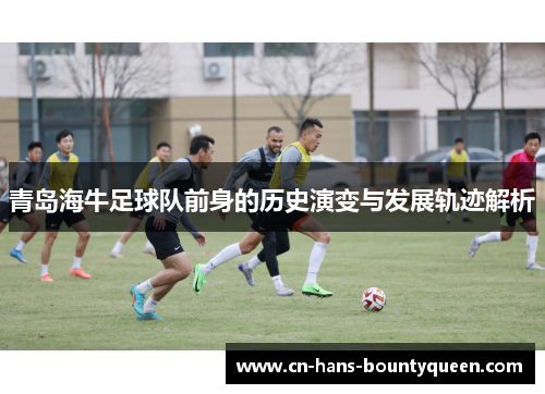 青岛海牛足球队前身的历史演变与发展轨迹解析