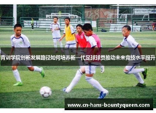 青训学院创新发展路径如何培养新一代足球球员推动未来竞技水平提升