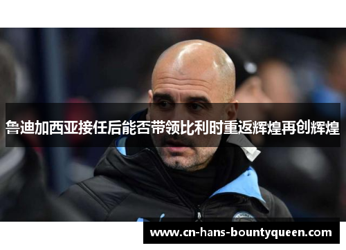 鲁迪加西亚接任后能否带领比利时重返辉煌再创辉煌