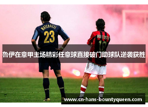 鲁伊在意甲主场精彩任意球直接破门助球队逆袭获胜