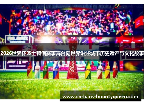 2026世界杯波士顿借赛事舞台向世界讲述城市历史遗产与文化故事