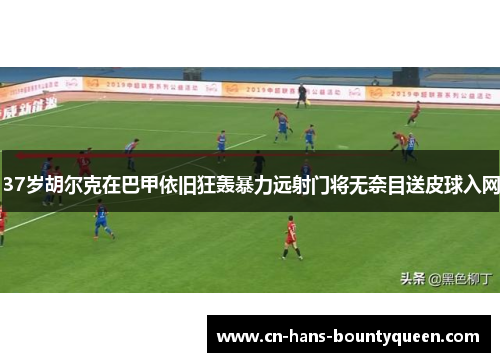 37岁胡尔克在巴甲依旧狂轰暴力远射门将无奈目送皮球入网