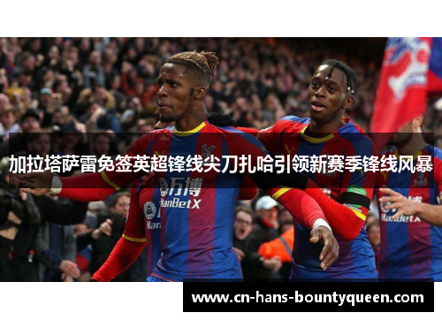 加拉塔萨雷免签英超锋线尖刀扎哈引领新赛季锋线风暴
