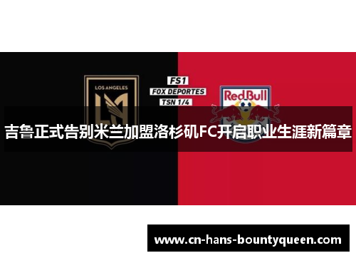 吉鲁正式告别米兰加盟洛杉矶FC开启职业生涯新篇章
