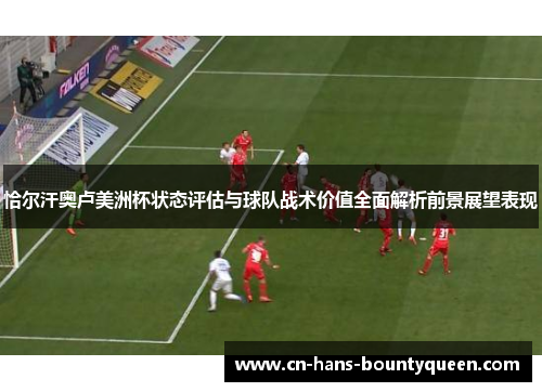 恰尔汗奥卢美洲杯状态评估与球队战术价值全面解析前景展望表现