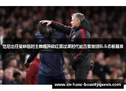 范尼出任曼联临时主教练开启红魔过渡时代能否重塑球队斗志新篇章 范尼出任曼联临时主教练开启红魔过渡时代能否重塑球队斗志新篇章
