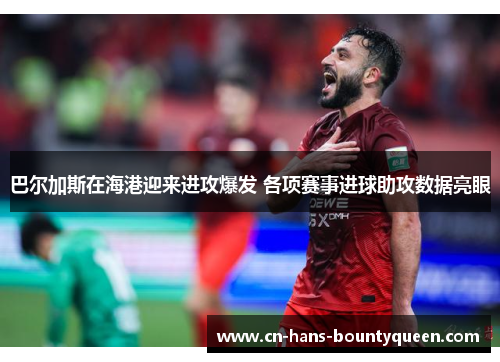 巴尔加斯在海港迎来进攻爆发 各项赛事进球助攻数据亮眼