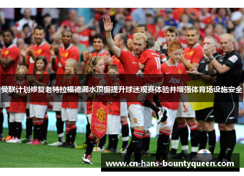 曼联计划修复老特拉福德漏水顶棚提升球迷观赛体验并增强体育场设施安全